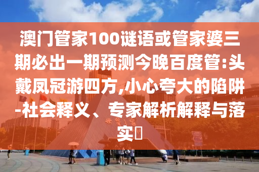 澳门管家100谜语或管家婆三期必出一期预测今晚百度管:头戴凤冠游四方,小心夸大的陷阱-社会释义、专家解析解释与落实